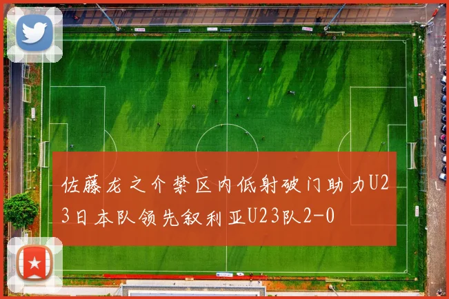 佐藤龙之介禁区内低射破门助力U23日本队领先叙利亚U23队2-0