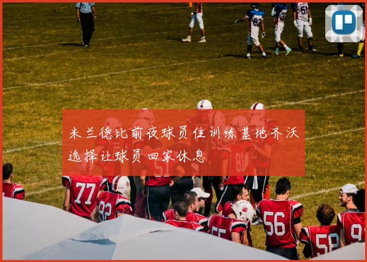 米兰德比前夜球员住训练基地齐沃选择让球员回家休息