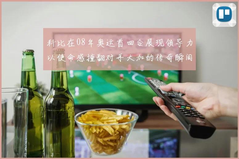 科比在08年奥运首回合展现领导力以使命感撞翻对手大加的传奇瞬间