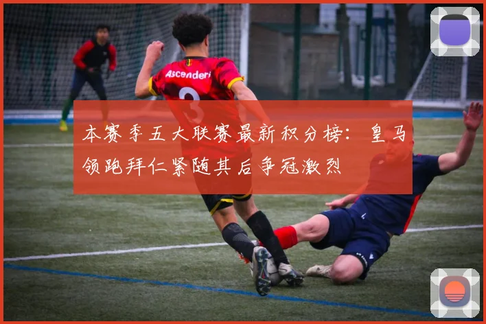 本赛季五大联赛最新积分榜：皇马领跑拜仁紧随其后争冠激烈