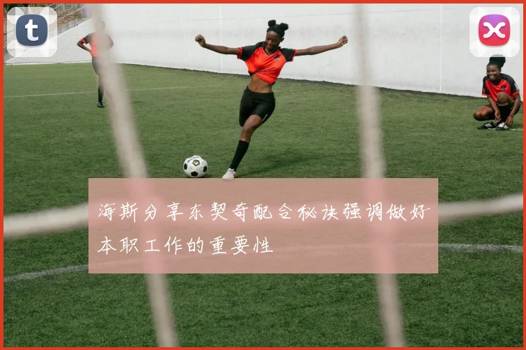 海斯分享东契奇配合秘诀强调做好本职工作的重要性