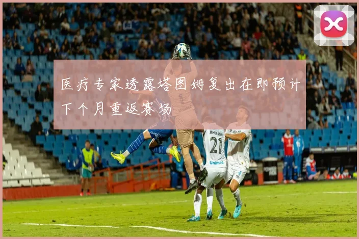 医疗专家透露塔图姆复出在即预计下个月重返赛场