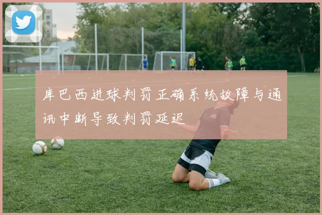 库巴西进球判罚正确系统故障与通讯中断导致判罚延迟