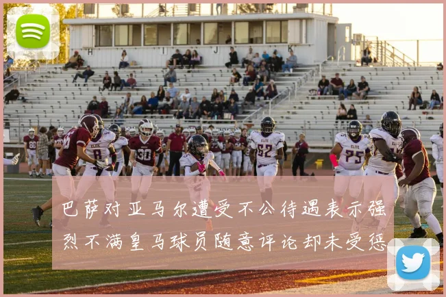 巴萨对亚马尔遭受不公待遇表示强烈不满皇马球员随意评论却未受惩罚