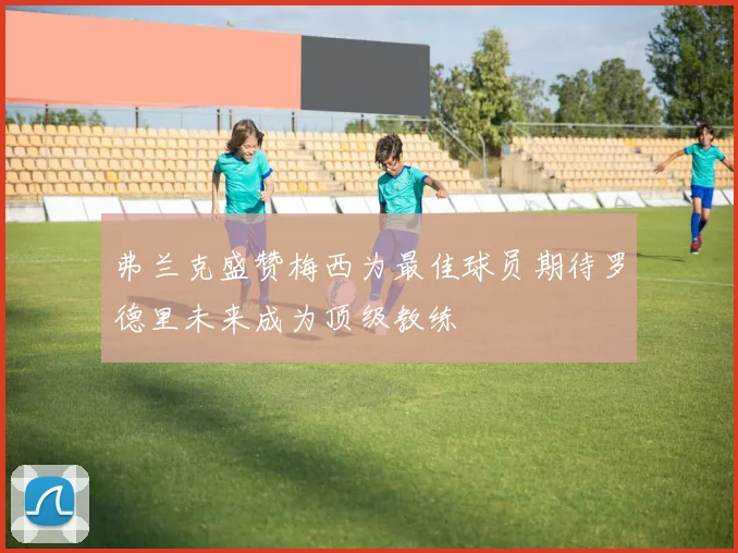 弗兰克盛赞梅西为最佳球员期待罗德里未来成为顶级教练