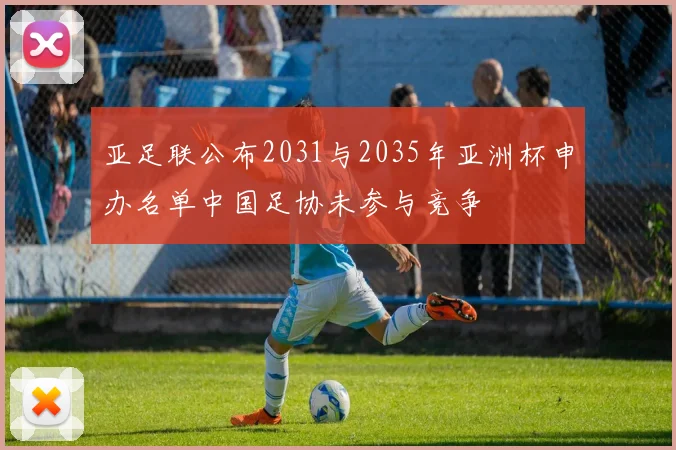 亚足联公布2031与2035年亚洲杯申办名单中国足协未参与竞争
