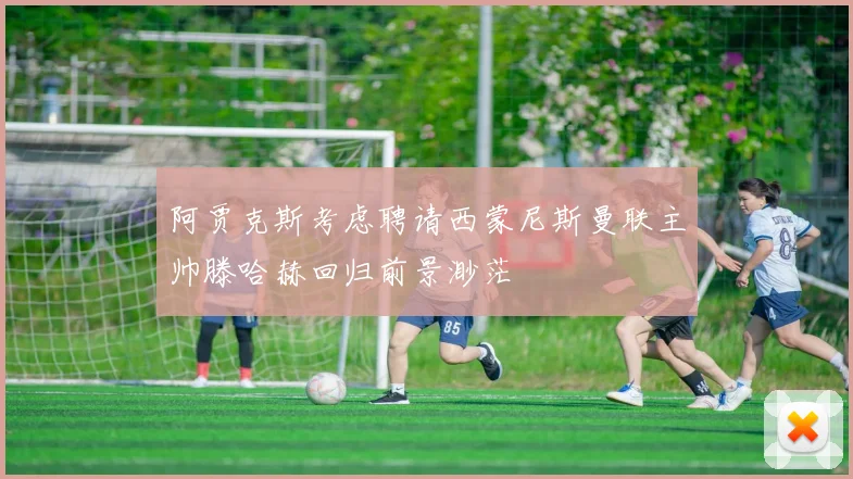 阿贾克斯考虑聘请西蒙尼斯曼联主帅滕哈赫回归前景渺茫