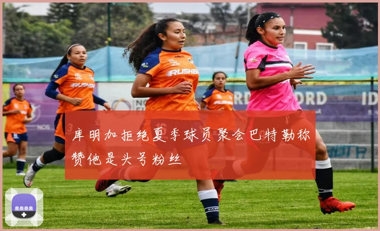库明加拒绝夏季球员聚会巴特勒称赞他是头号粉丝
