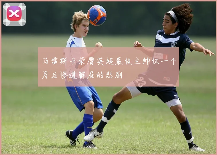 马雷斯卡荣膺英超最佳主帅仅一个月后惨遭解雇的悲剧