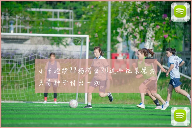 小卡连续22场得分20追平纪录愿为头号种子付出一切