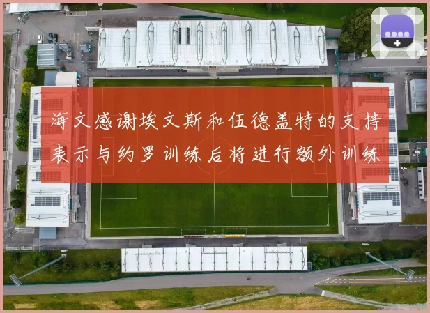 海文感谢埃文斯和伍德盖特的支持表示与约罗训练后将进行额外训练