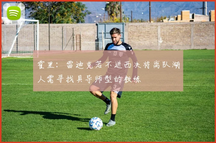 霍里：雷迪克若不进西决将离队湖人需寻找具导师型的教练