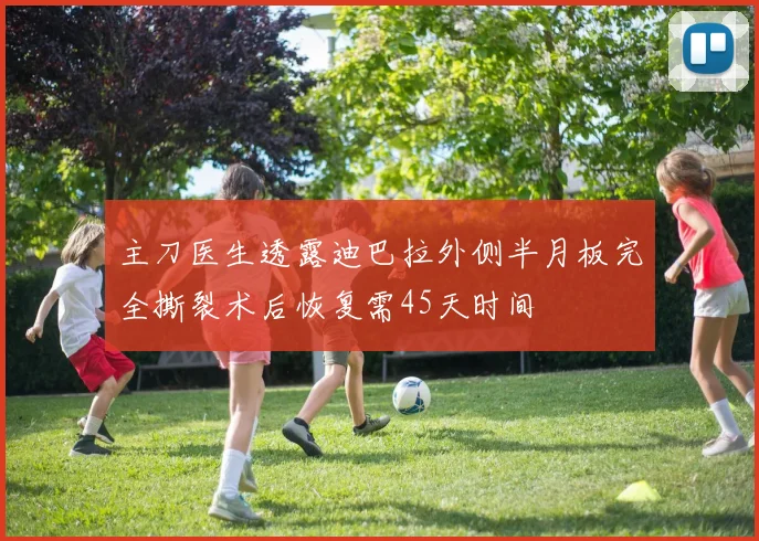 主刀医生透露迪巴拉外侧半月板完全撕裂术后恢复需45天时间