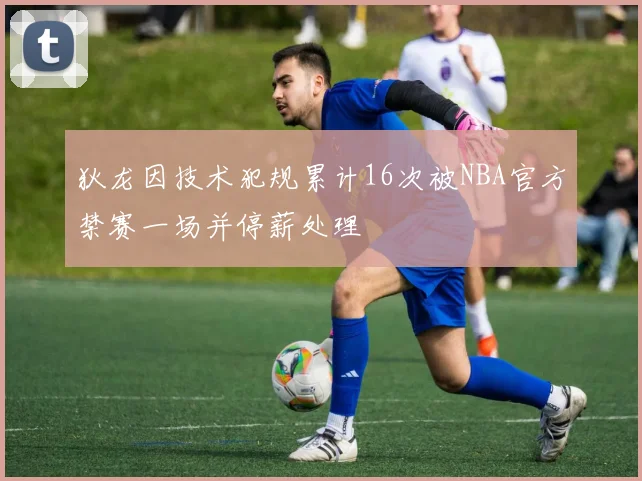 狄龙因技术犯规累计16次被NBA官方禁赛一场并停薪处理