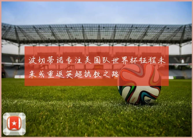 波切蒂诺专注美国队世界杯征程未来或重返英超执教之路