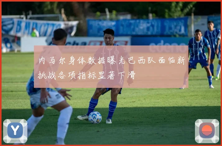 内马尔身体数据曝光巴西队面临新挑战各项指标显著下滑