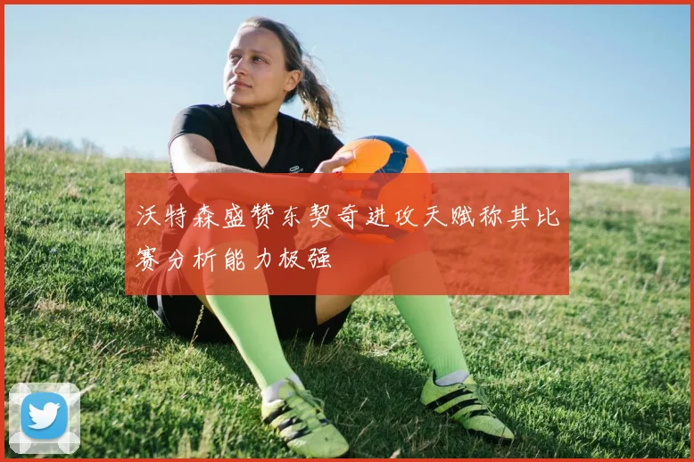 沃特森盛赞东契奇进攻天赋称其比赛分析能力极强