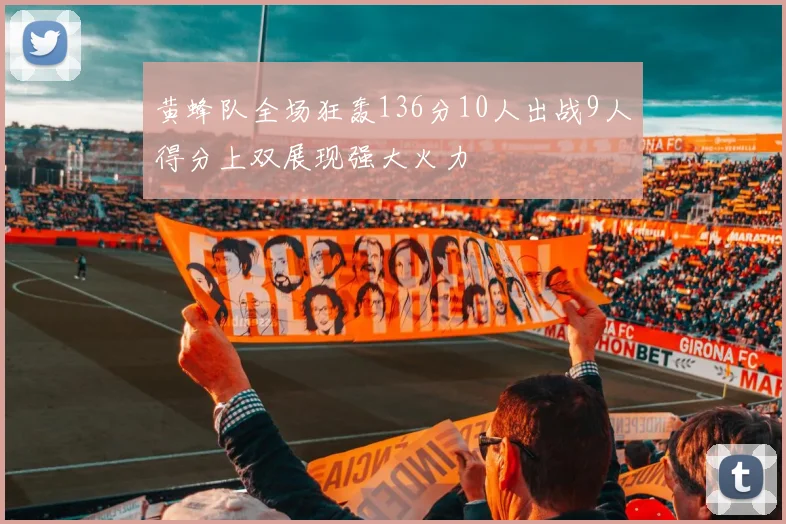 黄蜂队全场狂轰136分10人出战9人得分上双展现强大火力