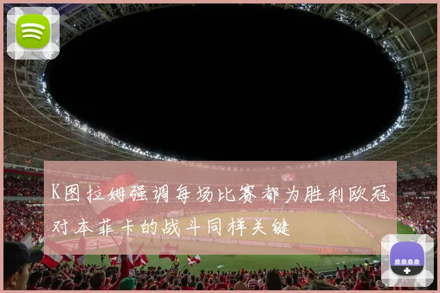 K图拉姆强调每场比赛都为胜利欧冠对本菲卡的战斗同样关键