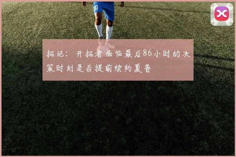 拓记：开拓者面临最后86小时的决策时刻是否提前续约夏普