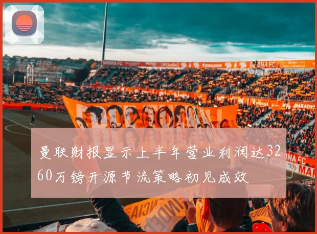 曼联财报显示上半年营业利润达3260万镑开源节流策略初见成效