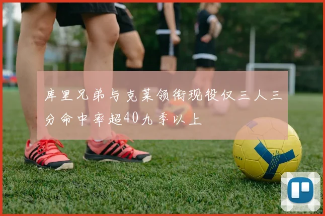 库里兄弟与克莱领衔现役仅三人三分命中率超40九季以上