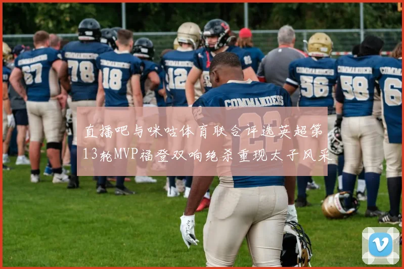 直播吧与咪咕体育联合评选英超第13轮MVP福登双响绝杀重现太子风采