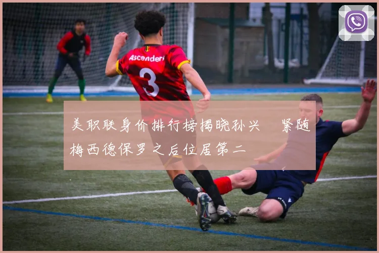 美职联身价排行榜揭晓孙兴慜紧随梅西德保罗之后位居第二