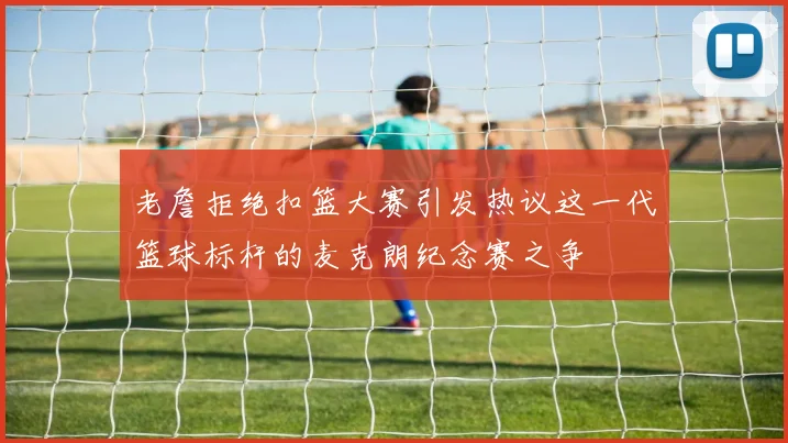 老詹拒绝扣篮大赛引发热议这一代篮球标杆的麦克朗纪念赛之争