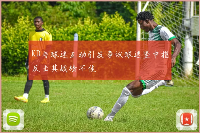 KD与球迷互动引发争议球迷竖中指反击其战绩不佳