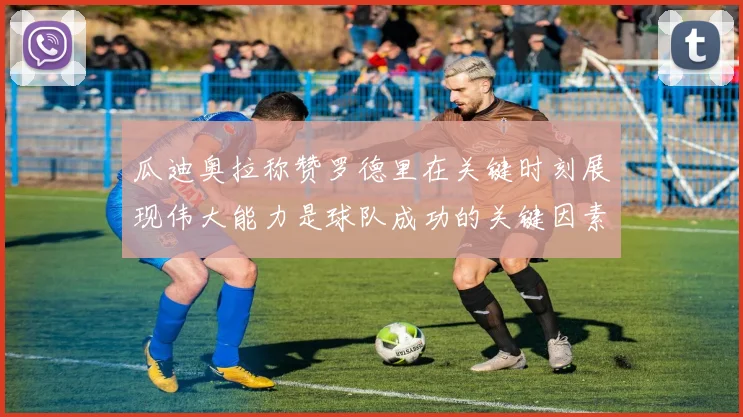 瓜迪奥拉称赞罗德里在关键时刻展现伟大能力是球队成功的关键因素