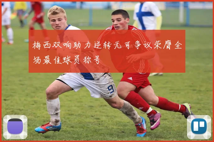 梅西双响助力逆转无可争议荣膺全场最佳球员称号