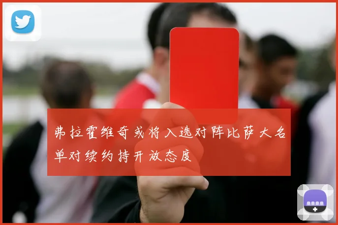 弗拉霍维奇或将入选对阵比萨大名单对续约持开放态度