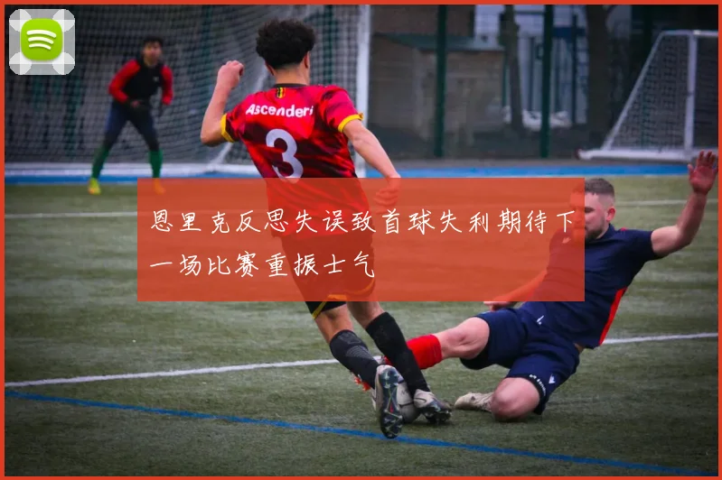 恩里克反思失误致首球失利期待下一场比赛重振士气