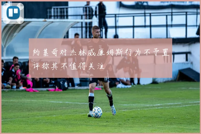 约基奇对杰林威廉姆斯行为不予置评称其不值得关注