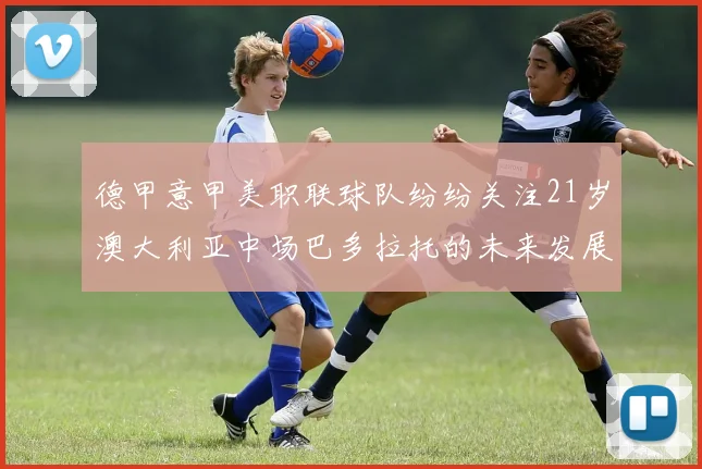 德甲意甲美职联球队纷纷关注21岁澳大利亚中场巴多拉托的未来发展
