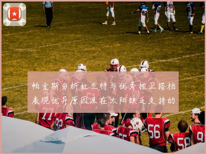 帕金斯分析杜兰特与优秀控卫搭档表现优异原因及在太阳缺乏支持的影响