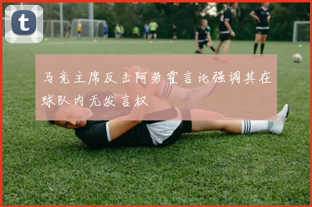 马竞主席反击阿劳霍言论强调其在球队内无发言权