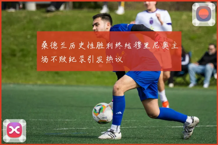 桑德兰历史性胜利终结穆里尼奥主场不败纪录引发热议