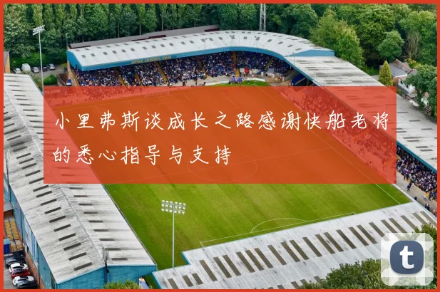 小里弗斯谈成长之路感谢快船老将的悉心指导与支持