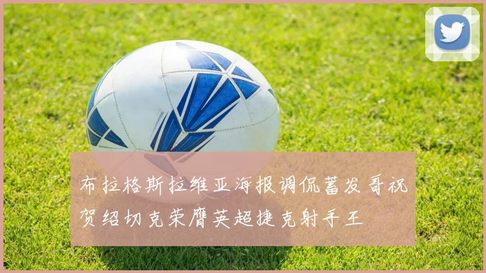 布拉格斯拉维亚海报调侃蓄发哥祝贺绍切克荣膺英超捷克射手王